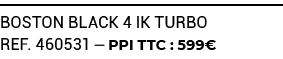 BOSTON BLACK 4 IK TURBO ref. 460531 — PPI TTC : 599€