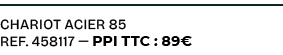 CHARIOT ACIER 85 ref. 458117 — PPI TTC : 89€