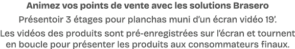 Animez vos points de vente avec les solutions Brasero Pr sentoir 3 tages pour planchas muni d’un  cran vid o 19’. Le...