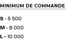 Minimum de commande ,S 5 500 M 8 000 L – 10 000