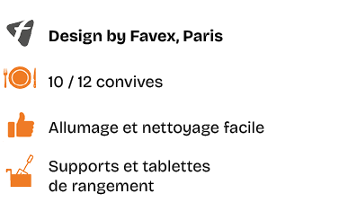 ￼,Design by Favex, Paris,￼,10 / 12 convives,￼,Allumage et nettoyage facile,￼,Supports et tablettes de rangement
