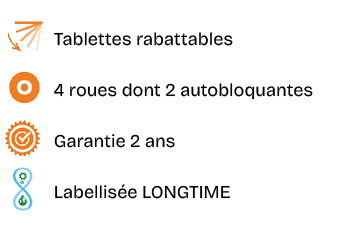 ￼,Tablettes rabattables,￼,4 roues dont 2 autobloquantes,￼,Garantie 2 ans,￼,Labellis e LONGTIME