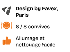 ￼,Design by Favex, Paris,￼,6 / 8 convives,￼,Allumage et nettoyage facile