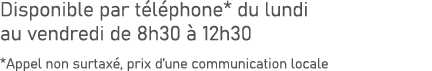 Disponible par t l phone* du lundi au vendredi de 8h30  12h30 *Appel non surtax , prix d’une communication locale