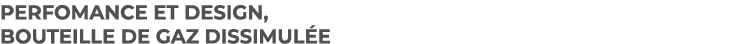 PERFOMANCE ET DESIGN, BOUTEILLE DE GAZ dissimul e