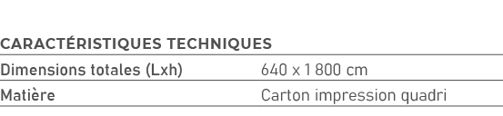 Caract ristiques techniques,Dimensions totales (Lxh),640 x 1 800 cm,Mati re,Carton impression quadri