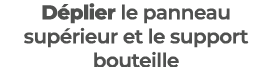 D plier le panneau sup rieur et le support bouteille
