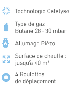 ￼,Technologie Catalyse,￼,Type de gaz : Butane 28 30 mbar,￼,Allumage Pi zo,￼,Surface de chauffe : jusqu’ 40 m²,￼,4 Ro...