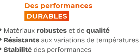 Des performances DURABLES  Mat riaux robustes et de qualit  R sistants aux variations de temp ratures  Stabilit  ...