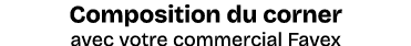 Composition du corner avec votre commercial Favex
