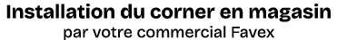 Installation du corner en magasin par votre commercial Favex