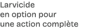Larvicide en option pour une action compl te 