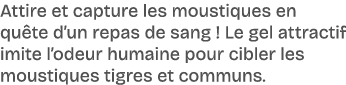 Attire et capture les moustiques en qu te d’un repas de sang ! Le gel attractif imite l’odeur humaine pour cibler les...