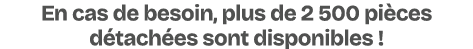 En cas de besoin, plus de 2 500 pi ces d tach es sont disponibles !