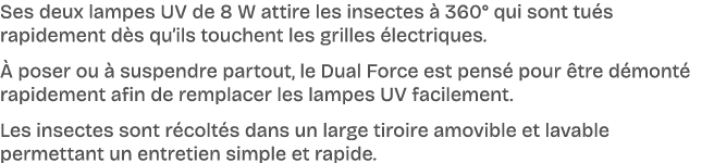 Ses deux lampes UV de 8 W attire les insectes  360° qui sont tu s rapidement d s qu’ils touchent les grilles  lectri...