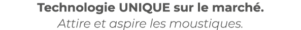 Technologie UNIQUE sur le march . Attire et aspire les moustiques.