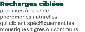 Recharges cibl es produites  base de ph romones naturelles qui ciblent sp cifiquement les moustiques tigres ou communs