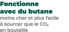 Fonctionne avec du butane moins cher et plus facile  sourcer que le CO2 en bouteille