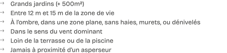 � Grands jardins (+ 500m²) � Entre 12 m et 15 m de la zone de vie �  l’ombre, dans une zone plane, sans haies, muret...