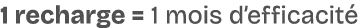 1 recharge = 1 mois d’efficacit 