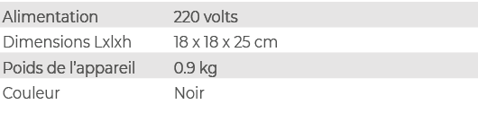 Alimentation,220 volts,Dimensions Lxlxh,18 x 18 x 25 cm,Poids de l’appareil,0.9 kg,Couleur,Noir