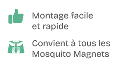 ￼,Montage facile et rapide,￼,Convient  tous les Mosquito Magnets